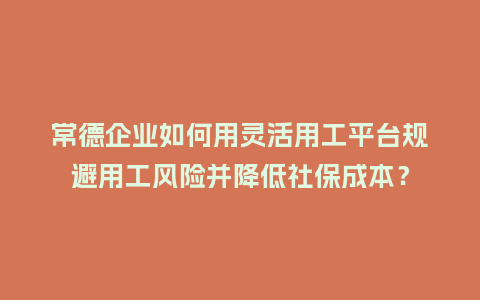 常德企业如何用灵活用工平台规避用工风险并降低社保成本?插图 常德企业如何用灵活用工平台规避用工风险并降低社保成本?插图