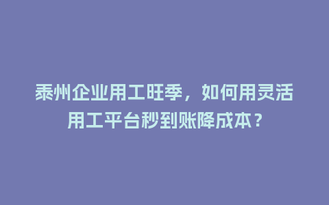 泰州企业用工旺季,如何用灵活用工平台秒到账降成本?插图 泰州企业用工旺季,如何用灵活用工平台秒到账降成本?插图