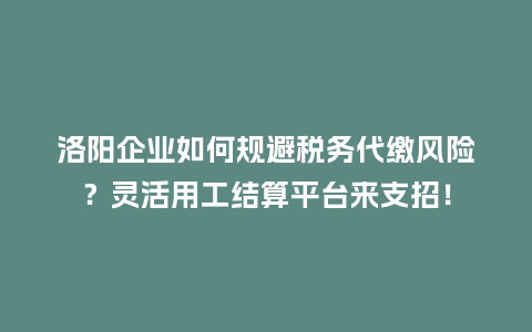 洛阳企业如何规避税务代缴风险？灵活用工结算平台来支招！