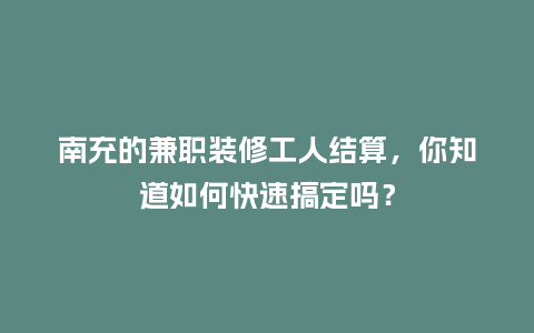 南充的兼职装修工人结算，你知道如何快速搞定吗？