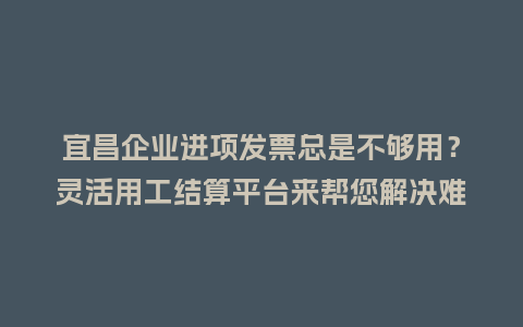 宜昌企业进项发票总是不够用?灵活用工结算平台来帮您解决难题!插图 宜昌企业进项发票总是不够用?灵活用工结算平台来帮您解决难题!插图