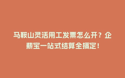 马鞍山灵活用工发票怎么开？企薪宝一站式结算全搞定！