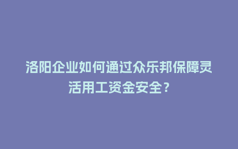洛阳企业如何通过众乐邦保障灵活用工资金安全？