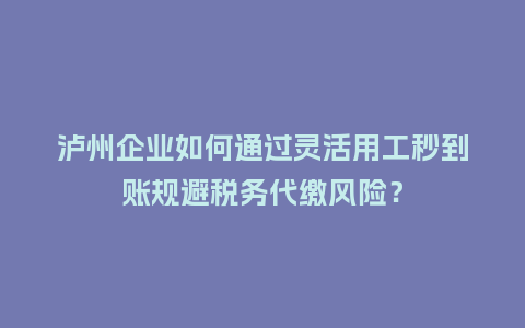 泸州企业如何通过灵活用工秒到账规避税务代缴风险？