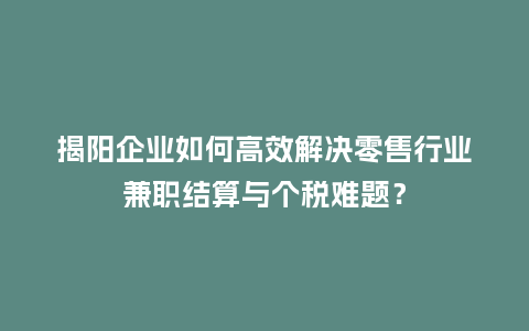 揭阳企业如何高效解决零售行业兼职结算与个税难题？