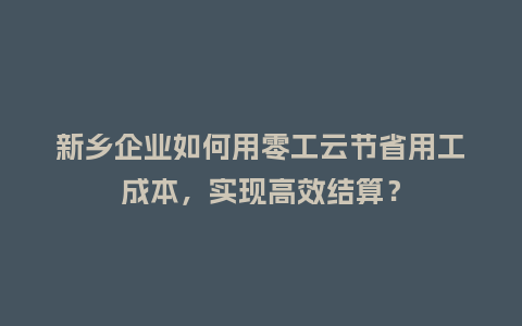 新乡企业如何用零工云节省用工成本，实现高效结算？