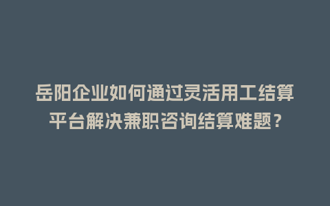 岳阳企业如何通过灵活用工结算平台解决兼职咨询结算难题?插图 岳阳企业如何通过灵活用工结算平台解决兼职咨询结算难题?插图