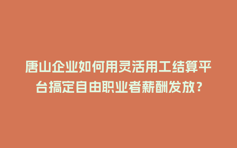 唐山企业如何用灵活用工结算平台搞定自由职业者薪酬发放？