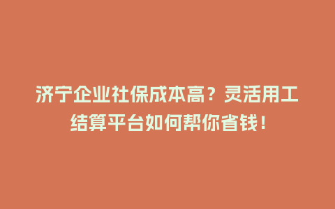 济宁企业社保成本高？灵活用工结算平台如何帮你省钱！