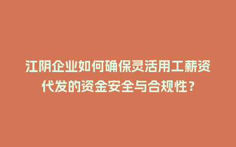 江阴企业如何确保灵活用工薪资代发的资金安全与合规性？