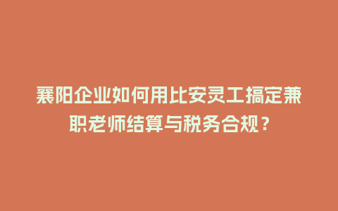 襄阳企业如何用比安灵工搞定兼职老师结算与税务合规？