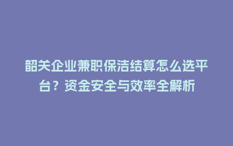 韶关企业兼职保洁结算怎么选平台？资金安全与效率全解析