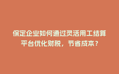 保定企业如何通过灵活用工结算平台优化财税，节省成本？