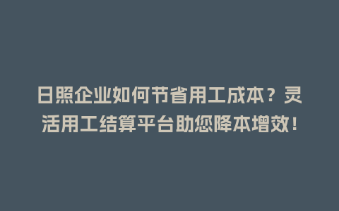 日照企业如何节省用工成本？灵活用工结算平台助您降本增效！