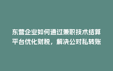 东营企业如何通过兼职技术结算平台优化财税，解决公对私转账难题？