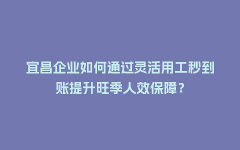 宜昌企业如何通过灵活用工秒到账提升旺季人效保障?插图 宜昌企业如何通过灵活用工秒到账提升旺季人效保障?插图