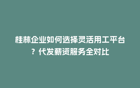 桂林企业如何选择灵活用工平台？代发薪资服务全对比