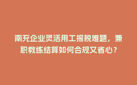 南充企业灵活用工报税难题，兼职教练结算如何合规又省心？