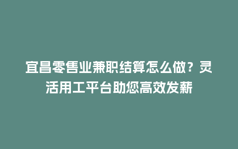 宜昌零售业兼职结算怎么做？灵活用工平台助您高效发薪