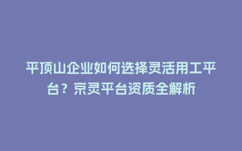 平顶山企业如何选择灵活用工平台？京灵平台资质全解析