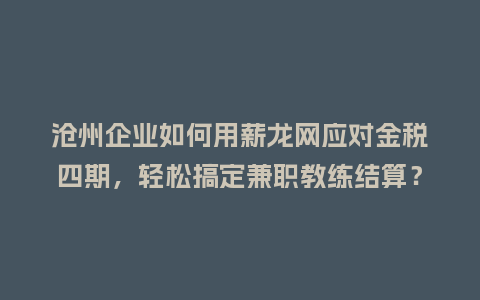 沧州企业如何用薪龙网应对金税四期，轻松搞定兼职教练结算？