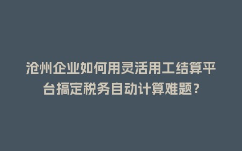 沧州企业如何用灵活用工结算平台搞定税务自动计算难题？