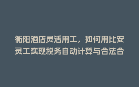 衡阳酒店灵活用工，如何用比安灵工实现税务自动计算与合法合规？