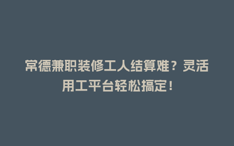 常德兼职装修工人结算难？灵活用工平台轻松搞定！