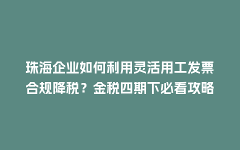 珠海企业如何利用灵活用工发票合规降税？金税四期下必看攻略