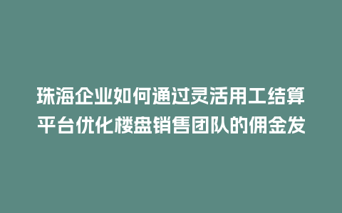 珠海企业如何通过灵活用工结算平台优化楼盘销售团队的佣金发放？