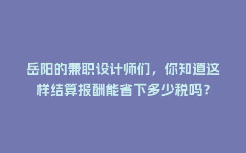 岳阳的兼职设计师们，你知道这样结算报酬能省下多少税吗？