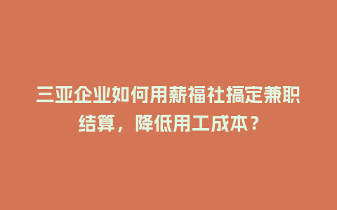 三亚企业如何用薪福社搞定兼职结算，降低用工成本？