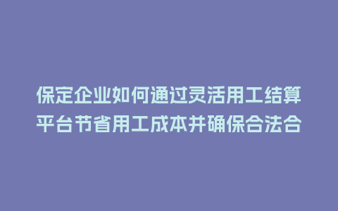 保定企业如何通过灵活用工结算平台节省用工成本并确保合法合规？