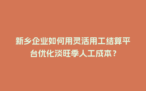 新乡企业如何用灵活用工结算平台优化淡旺季人工成本?插图 新乡企业如何用灵活用工结算平台优化淡旺季人工成本?插图
