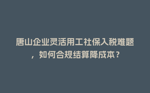 唐山企业灵活用工社保入税难题，如何合规结算降成本？