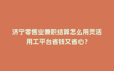 济宁零售业兼职结算怎么用灵活用工平台省钱又省心?插图 济宁零售业兼职结算怎么用灵活用工平台省钱又省心?插图
