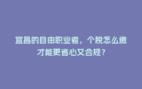 宜昌的自由职业者，个税怎么缴才能更省心又合规？