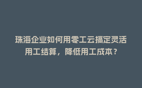 珠海企业如何用零工云搞定灵活用工结算，降低用工成本？