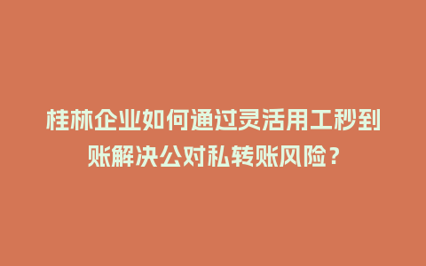 桂林企业如何通过灵活用工秒到账解决公对私转账风险？
