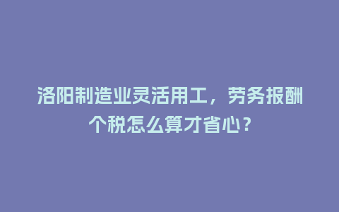 洛阳制造业灵活用工，劳务报酬个税怎么算才省心？
