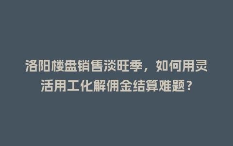 洛阳楼盘销售淡旺季，如何用灵活用工化解佣金结算难题？