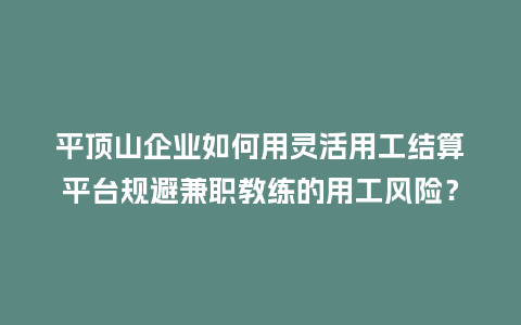 平顶山企业如何用灵活用工结算平台规避兼职教练的用工风险？