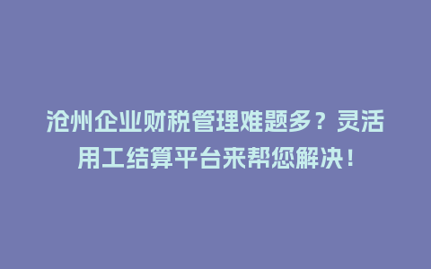 沧州企业财税管理难题多？灵活用工结算平台来帮您解决！