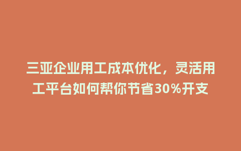 三亚企业用工成本优化，灵活用工平台如何帮你节省30%开支？
