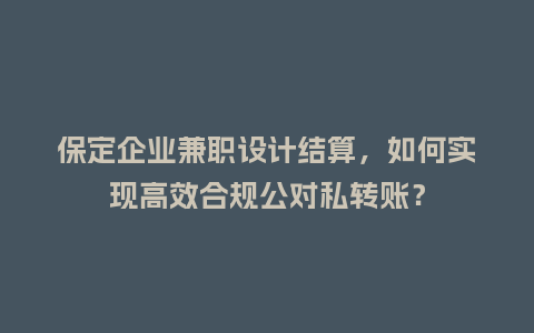 保定企业兼职设计结算，如何实现高效合规公对私转账？