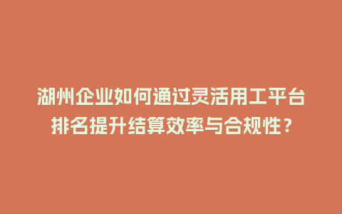 湖州企业如何通过灵活用工平台排名提升结算效率与合规性？