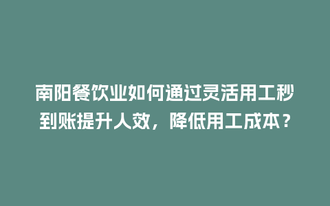 南阳餐饮业如何通过灵活用工秒到账提升人效，降低用工成本？
