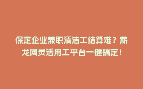 保定企业兼职清洁工结算难？薪龙网灵活用工平台一键搞定！