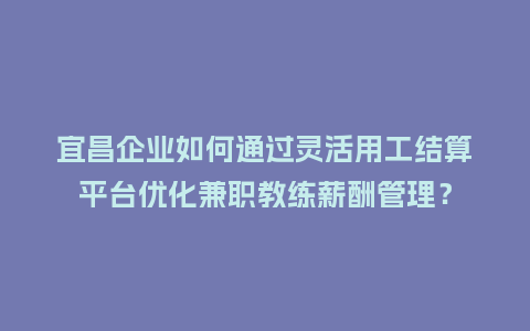 宜昌企业如何通过灵活用工结算平台优化兼职教练薪酬管理？