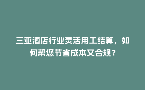 三亚酒店行业灵活用工结算，如何帮您节省成本又合规？